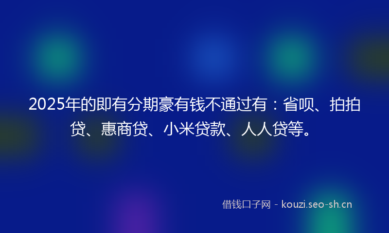 2025年的即有分期豪有钱不通过有：省呗、拍拍贷、惠商贷、小米贷款、人人贷等。