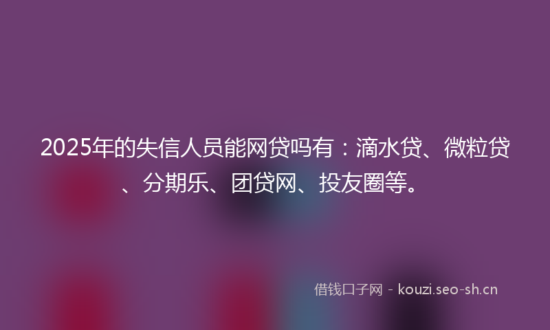 2025年的失信人员能网贷吗有：滴水贷、微粒贷、分期乐、团贷网、投友圈等。