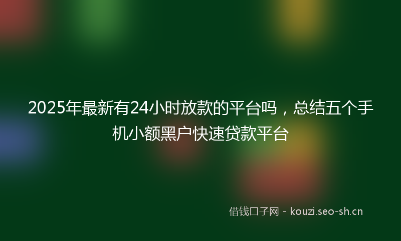 2025年最新有24小时放款的平台吗，总结五个手机小额黑户快速贷款平台