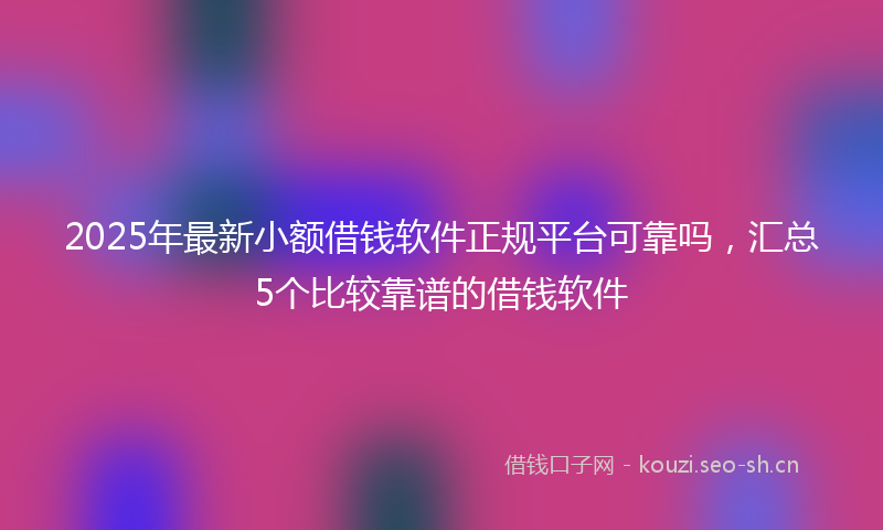 2025年最新小额借钱软件正规平台可靠吗，汇总5个比较靠谱的借钱软件