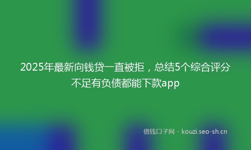 2025年最新向钱贷一直被拒，总结5个综合评分不足有负债都能下款app