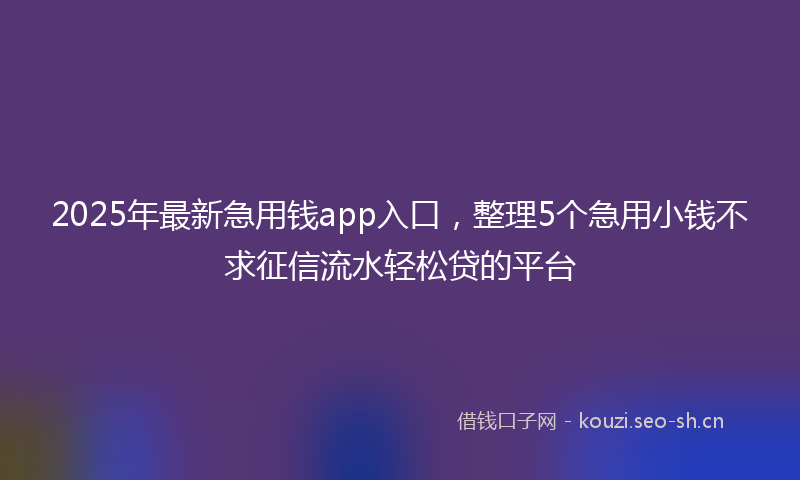2025年最新急用钱app入口，整理5个急用小钱不求征信流水轻松贷的平台