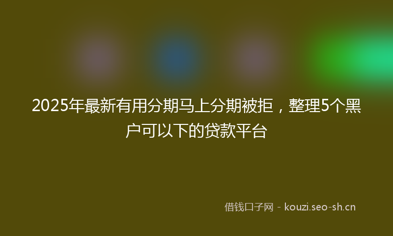 2025年最新有用分期马上分期被拒，整理5个黑户可以下的贷款平台