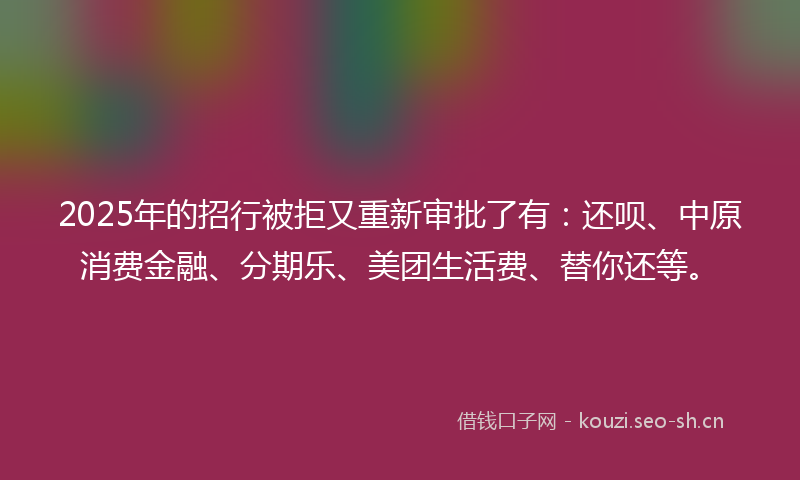 2025年的招行被拒又重新审批了有：还呗、中原消费金融、分期乐、美团生活费、替你还等。