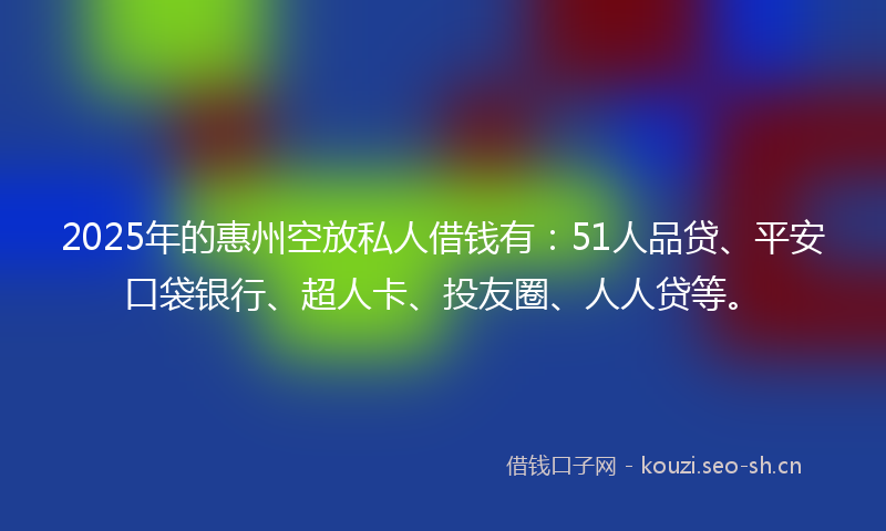 2025年的惠州空放私人借钱有：51人品贷、平安口袋银行、超人卡、投友圈、人人贷等。