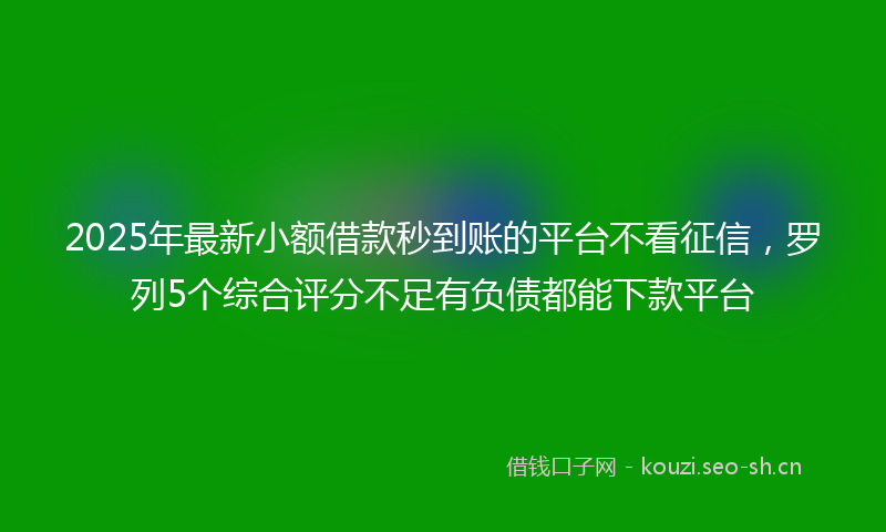 2025年最新小额借款秒到账的平台不看征信，罗列5个综合评分不足有负债都能下款平台
