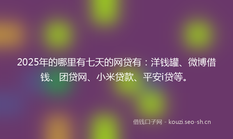 2025年的哪里有七天的网贷有：洋钱罐、微博借钱、团贷网、小米贷款、平安i贷等。