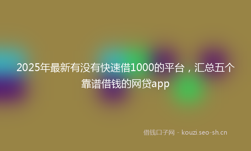 2025年最新有没有快速借1000的平台，汇总五个靠谱借钱的网贷app
