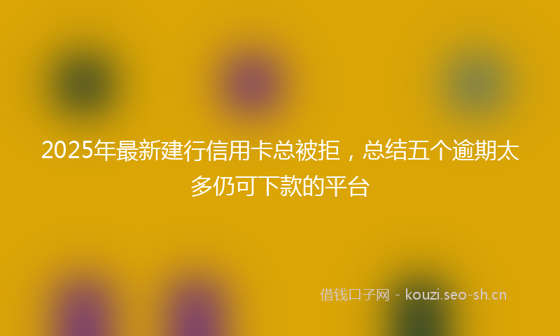 2025年最新建行信用卡总被拒，总结五个逾期太多仍可下款的平台