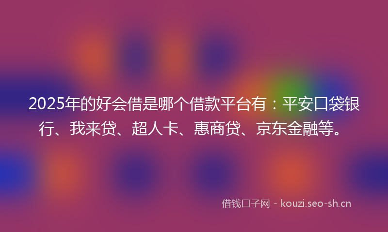 2025年的好会借是哪个借款平台有：平安口袋银行、我来贷、超人卡、惠商贷、京东金融等。