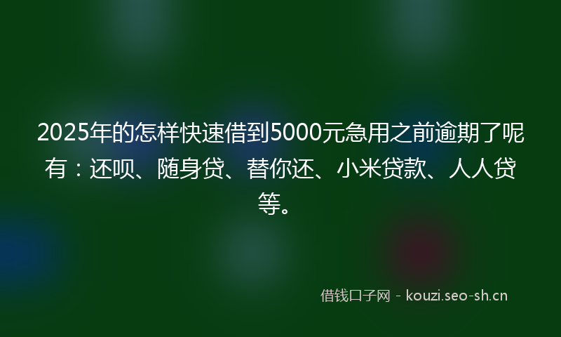 2025年的怎样快速借到5000元急用之前逾期了呢有：还呗、随身贷、替你还、小米贷款、人人贷等。
