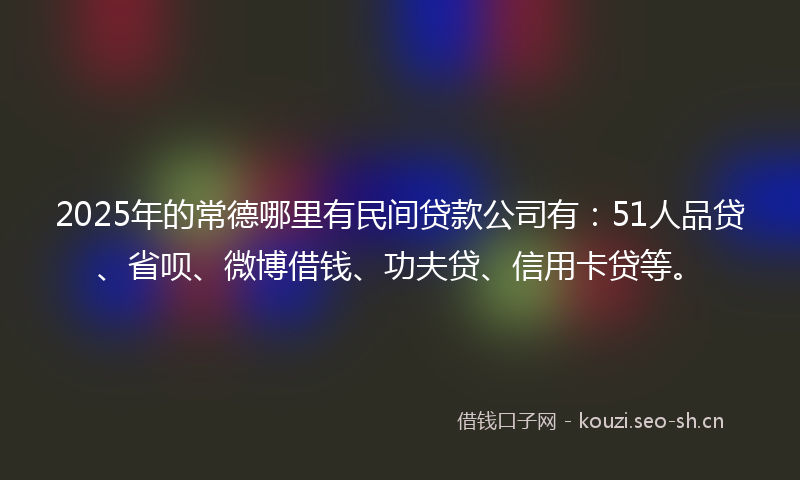 2025年的常德哪里有民间贷款公司有:51人品贷、省呗、微博借钱、功夫贷、信用卡贷等。