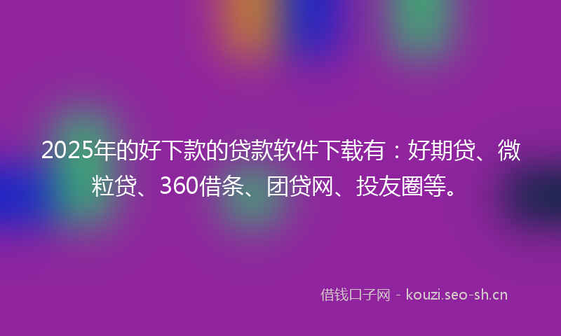 2025年的好下款的贷款软件下载有：好期贷、微粒贷、360借条、团贷网、投友圈等。