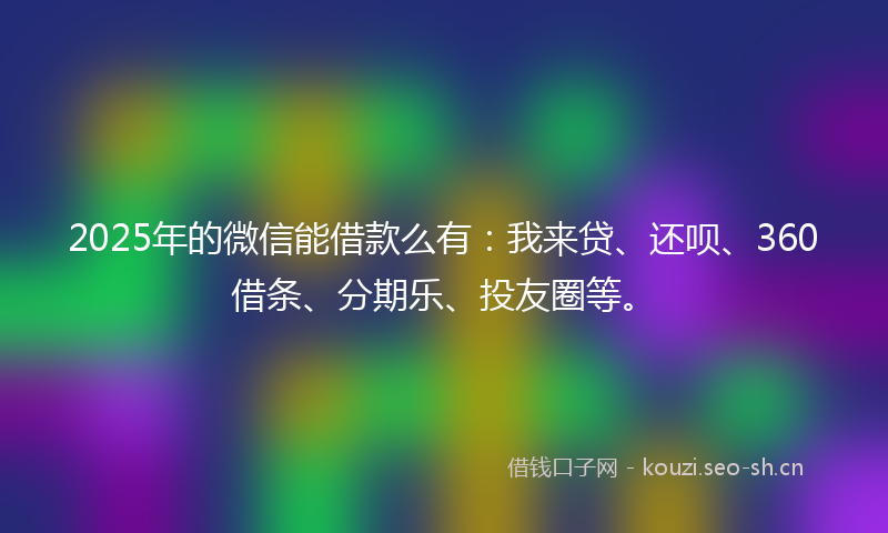 2025年的微信能借款么有:我来贷、还呗、360借条、分期乐、投友圈等。