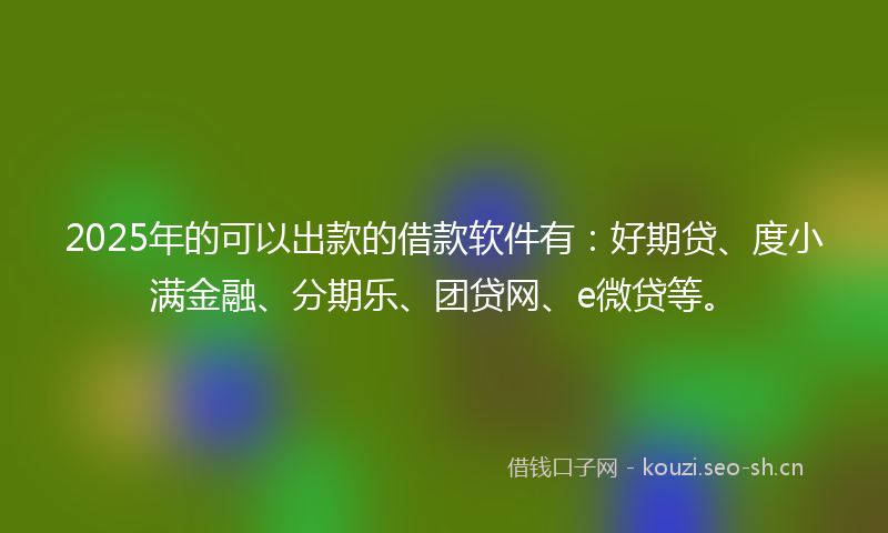 2025年的可以出款的借款软件有：好期贷、度小满金融、分期乐、团贷网、e微贷等。