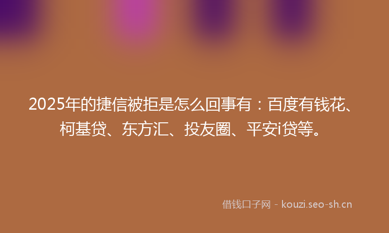 2025年的捷信被拒是怎么回事有：百度有钱花、柯基贷、东方汇、投友圈、平安i贷等。