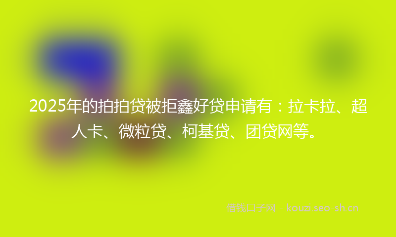 2025年的拍拍贷被拒鑫好贷申请有：拉卡拉、超人卡、微粒贷、柯基贷、团贷网等。