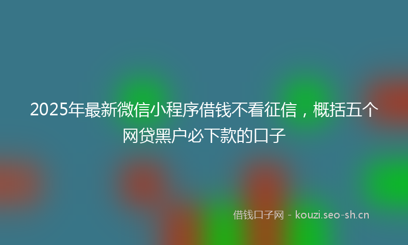 2025年最新微信小程序借钱不看征信，概括五个网贷黑户必下款的口子