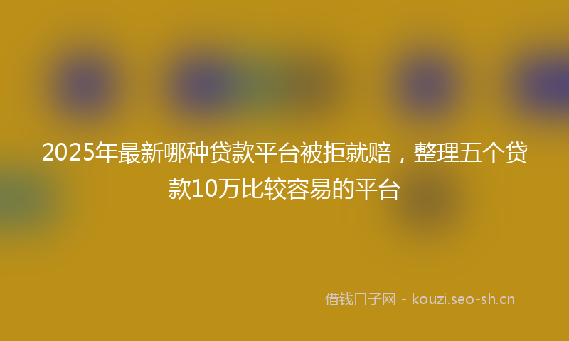 2025年最新哪种贷款平台被拒就赔，整理五个贷款10万比较容易的平台