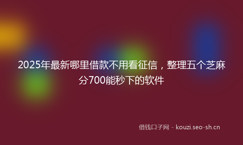 2025年最新哪里借款不用看征信，整理五个芝麻分700能秒下的软件