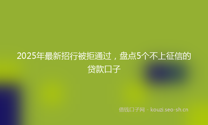 2025年最新招行被拒通过，盘点5个不上征信的贷款口子