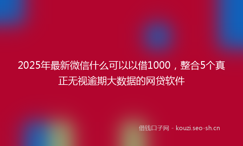 2025年最新微信什么可以以借1000，整合5个真正无视逾期大数据的网贷软件