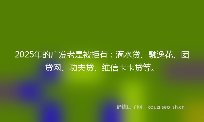 2025年的广发老是被拒有：滴水贷、融逸花、团贷网、功夫贷、维信卡卡贷等。
