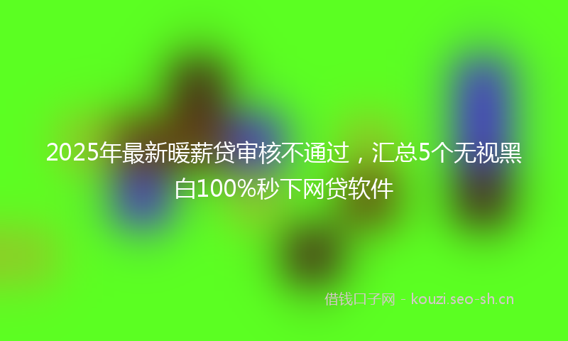 2025年最新暖薪贷审核不通过，汇总5个无视黑白100%秒下网贷软件