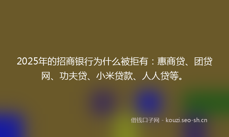 2025年的招商银行为什么被拒有：惠商贷、团贷网、功夫贷、小米贷款、人人贷等。