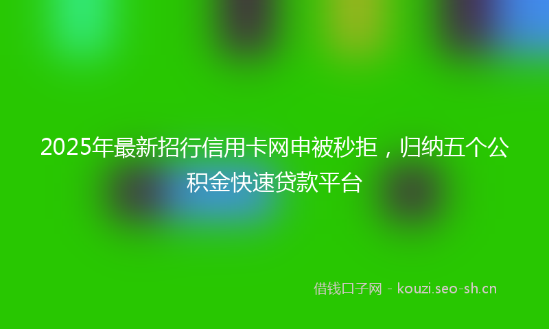 2025年最新招行信用卡网申被秒拒，归纳五个公积金快速贷款平台