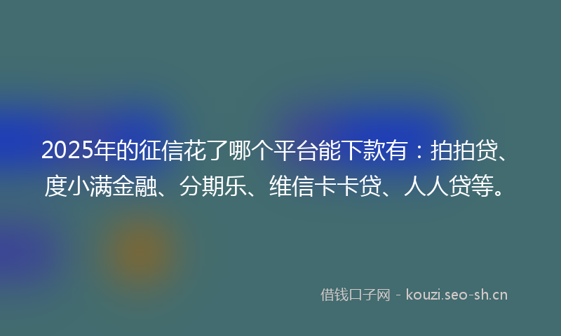 2025年的征信花了哪个平台能下款有：拍拍贷、度小满金融、分期乐、维信卡卡贷、人人贷等。