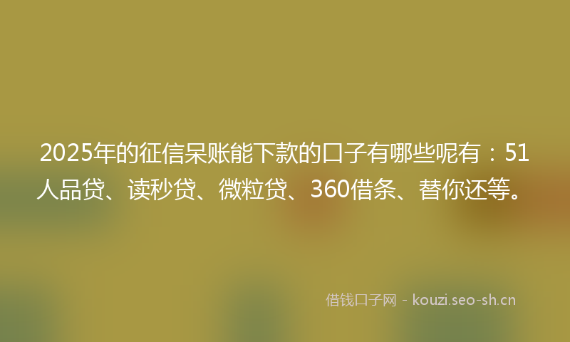 2025年的征信呆账能下款的口子有哪些呢有:51人品贷、读秒贷、微粒贷、360借条、替你还等。