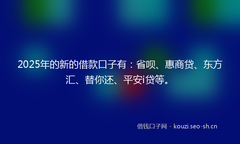 2025年的新的借款口子有：省呗、惠商贷、东方汇、替你还、平安i贷等。