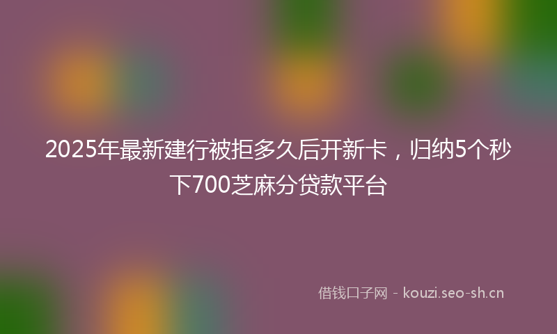 2025年最新建行被拒多久后开新卡，归纳5个秒下700芝麻分贷款平台
