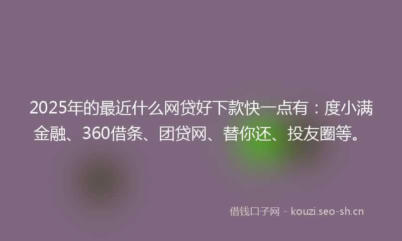 2025年的最近什么网贷好下款快一点有：度小满金融、360借条、团贷网、替你还、投友圈等。