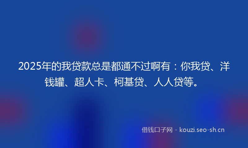 2025年的我贷款总是都通不过啊有：你我贷、洋钱罐、超人卡、柯基贷、人人贷等。
