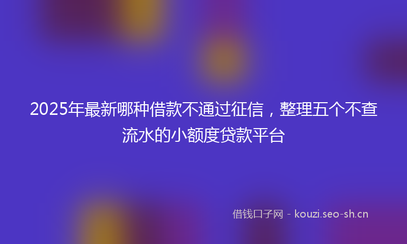 2025年最新哪种借款不通过征信，整理五个不查流水的小额度贷款平台