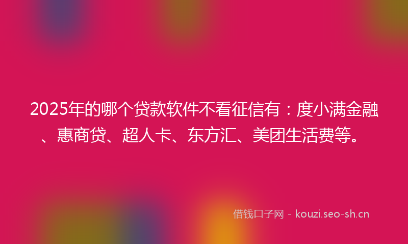 2025年的哪个贷款软件不看征信有：度小满金融、惠商贷、超人卡、东方汇、美团生活费等。