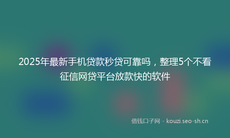 2025年最新手机贷款秒贷可靠吗，整理5个不看征信网贷平台放款快的软件