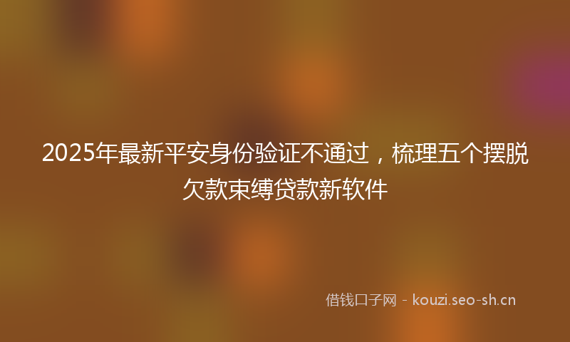 2025年最新平安身份验证不通过，梳理五个摆脱欠款束缚贷款新软件