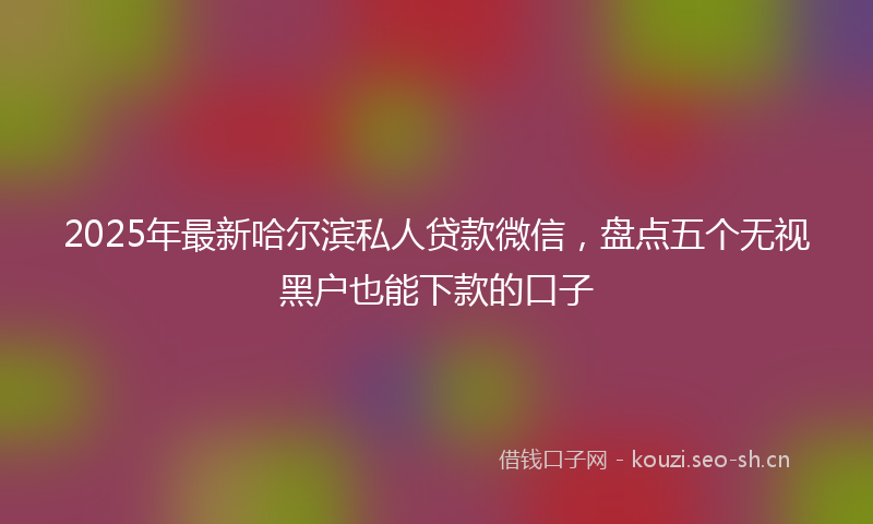 2025年最新哈尔滨私人贷款微信，盘点五个无视黑户也能下款的口子
