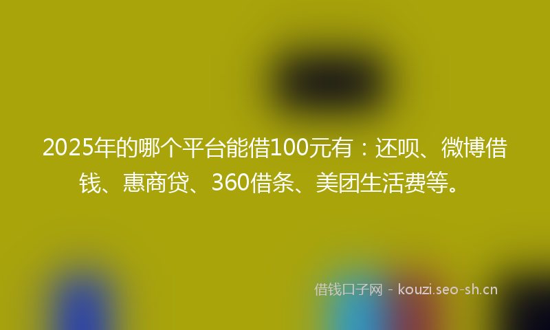 2025年的哪个平台能借100元有：还呗、微博借钱、惠商贷、360借条、美团生活费等。