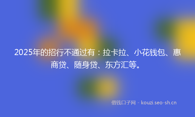 2025年的招行不通过有：拉卡拉、小花钱包、惠商贷、随身贷、东方汇等。