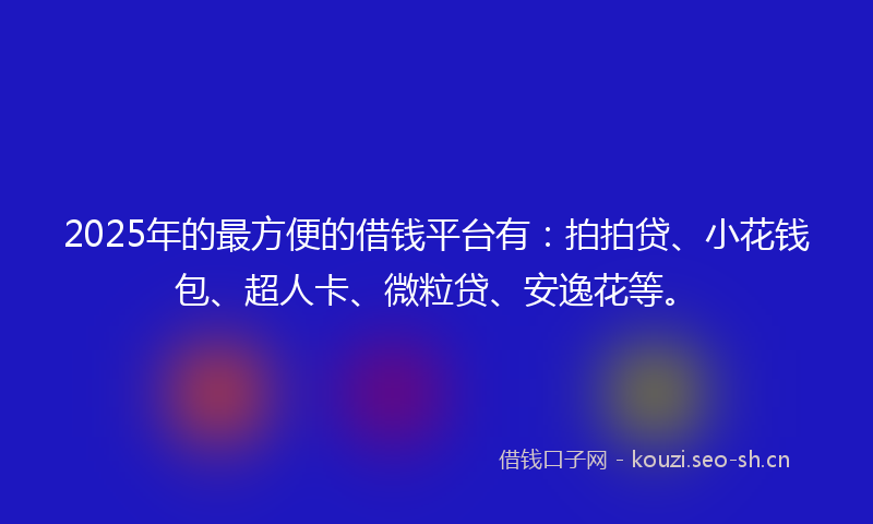 2025年的最方便的借钱平台有：拍拍贷、小花钱包、超人卡、微粒贷、安逸花等。