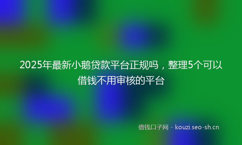 2025年最新小鹅贷款平台正规吗，整理5个可以借钱不用审核的平台