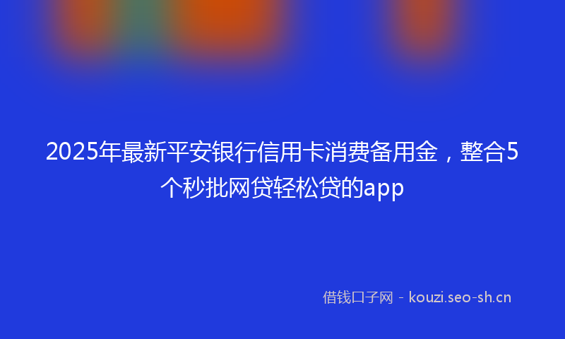 2025年最新平安银行信用卡消费备用金，整合5个秒批网贷轻松贷的app