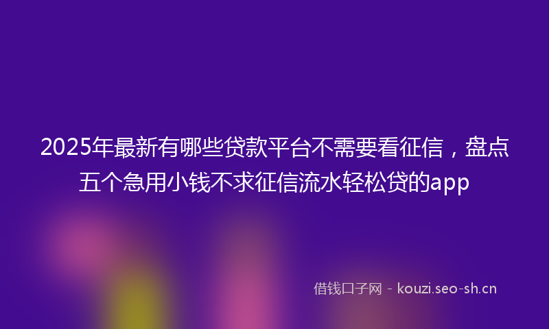 2025年最新有哪些贷款平台不需要看征信，盘点五个急用小钱不求征信流水轻松贷的app
