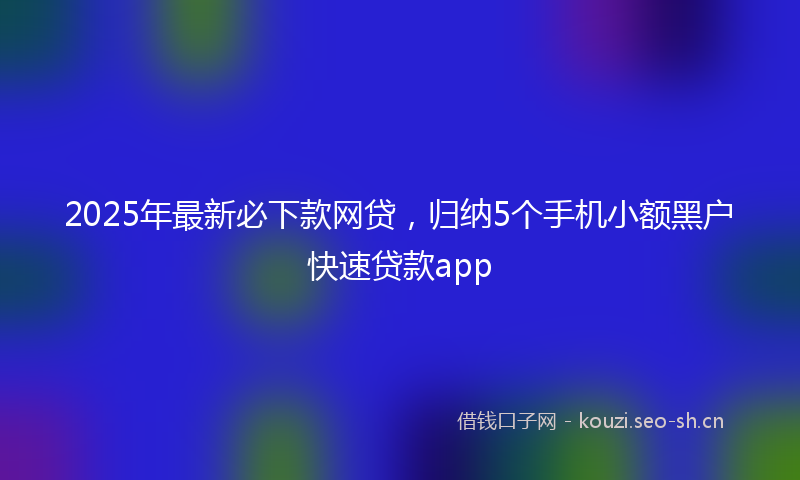 2025年最新必下款网贷，归纳5个手机小额黑户快速贷款app