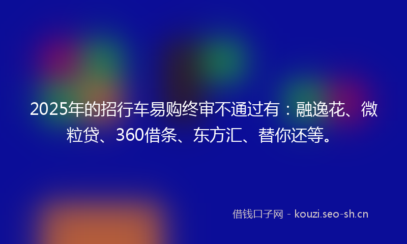 2025年的招行车易购终审不通过有：融逸花、微粒贷、360借条、东方汇、替你还等。