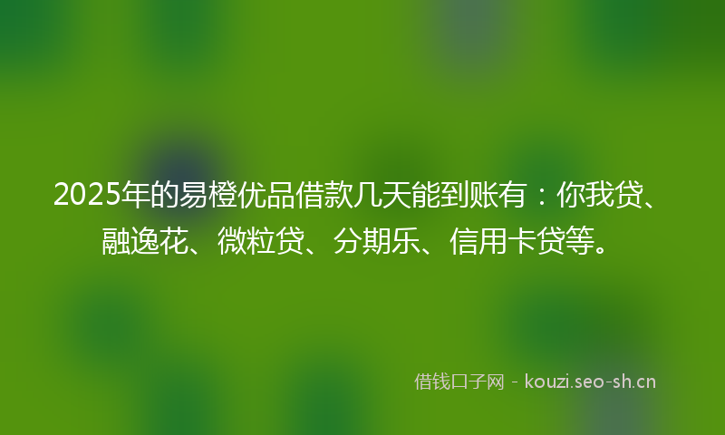 2025年的易橙优品借款几天能到账有：你我贷、融逸花、微粒贷、分期乐、信用卡贷等。